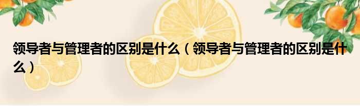 领导者与管理者的区别是什么 领导者与管理者的区别是什么