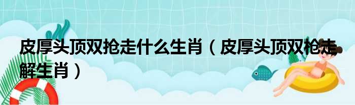 皮厚头顶双抢走什么生肖 皮厚头顶双枪走 解生肖
