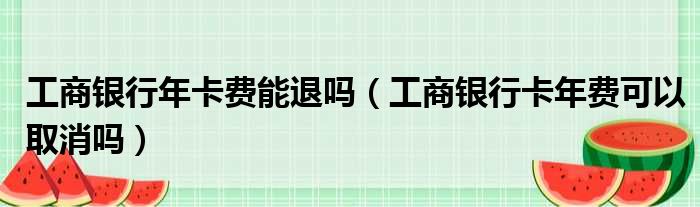 工商银行年卡费能退吗 工商银行卡年费可以取消吗