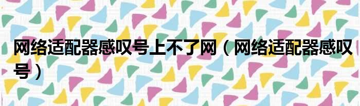 网络适配器感叹号上不了网 网络适配器感叹号