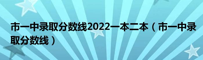 市一中录取分数线2022一本二本 市一中录取分数线