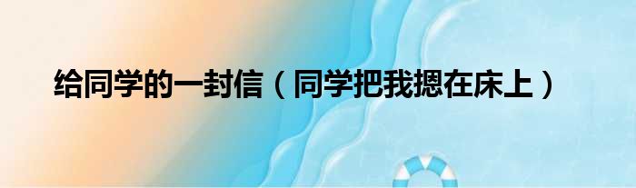 给同学的一封信 同学把我摁在床上