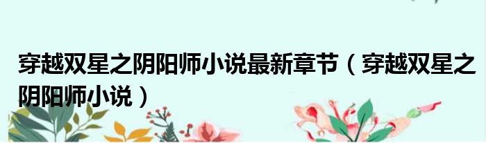 穿越双星之阴阳师小说最新章节 穿越双星之阴阳师小说
