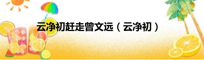 云净初赶走曾文远 云净初