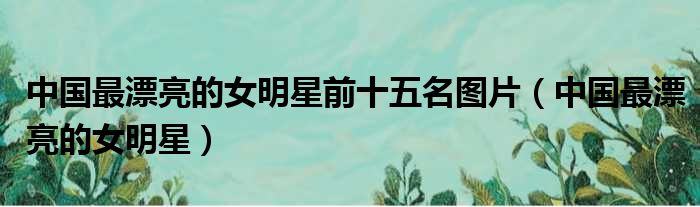 中国最漂亮的女明星前十五名图片 中国最漂亮的女明星