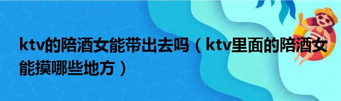 ktv的陪酒女能带出去吗 ktv里面的陪酒女能摸哪些地方