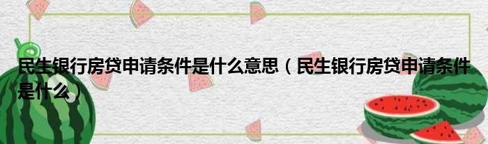 民生银行房贷申请条件是什么意思 民生银行房贷申请条件是什么