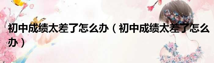 初中成绩太差了怎么办 初中成绩太差了怎么办
