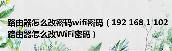 路由器怎么改密码wifi密码 192 168 1 102路由器怎么改WiFi密码