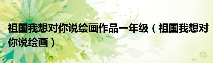 祖国我想对你说绘画作品一年级 祖国我想对你说绘画