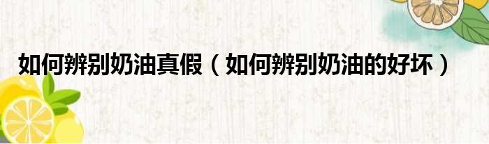 如何辨别奶油真假 如何辨别奶油的好坏