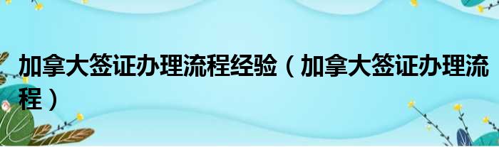 加拿大签证办理流程经验 加拿大签证办理流程
