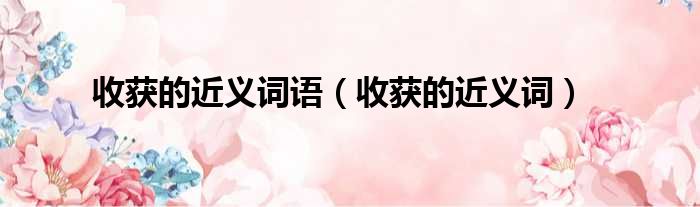 收获的近义词语 收获的近义词