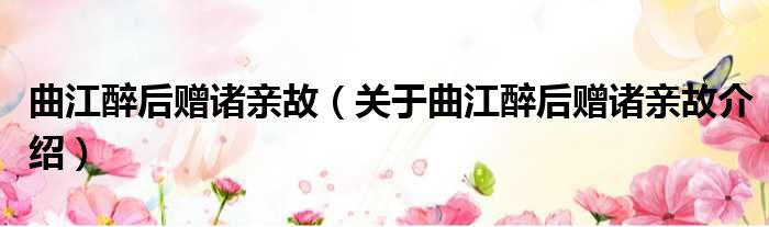 曲江醉后赠诸亲故 关于曲江醉后赠诸亲故介绍