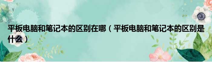 平板电脑和笔记本的区别在哪 平板电脑和笔记本的区别是什么