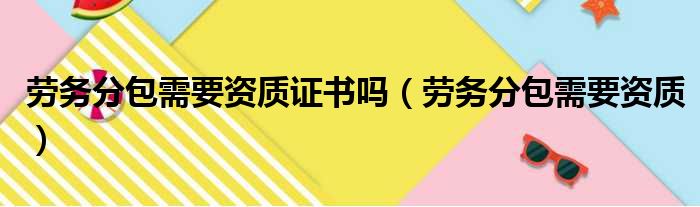 劳务分包需要资质证书吗 劳务分包需要资质