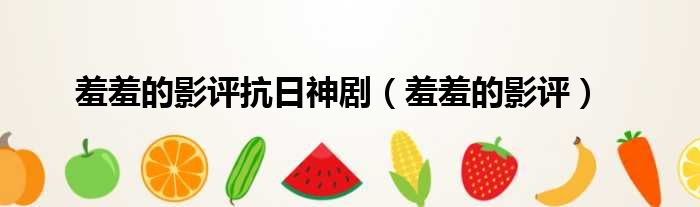 羞羞的影评抗日神剧 羞羞的影评
