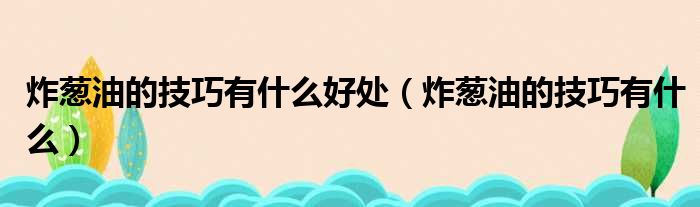炸葱油的技巧有什么好处 炸葱油的技巧有什么