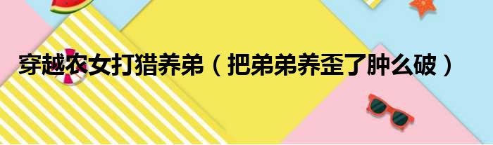 穿越农女打猎养弟 把弟弟养歪了肿么破