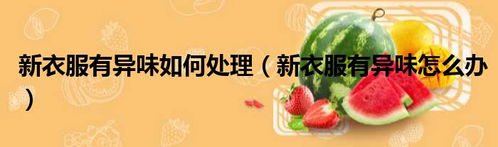 新衣服有异味如何处理 新衣服有异味怎么办