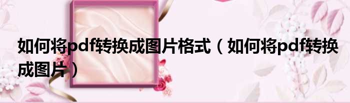 如何将pdf转换成图片格式 如何将pdf转换成图片