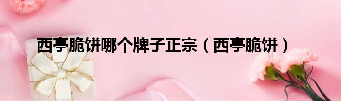西亭脆饼哪个牌子正宗 西亭脆饼
