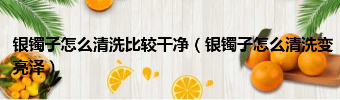 银镯子怎么清洗比较干净 银镯子怎么清洗变亮泽