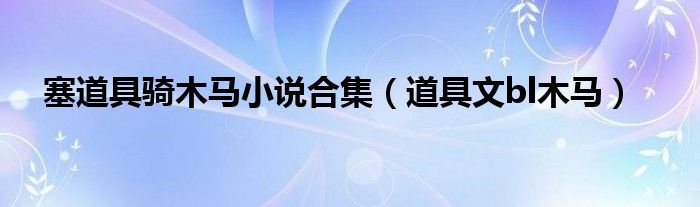 塞道具骑木马小说合集 道具文bl木马