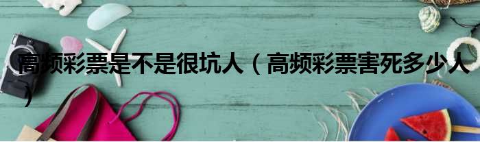 高频彩票是不是很坑人 高频彩票害死多少人