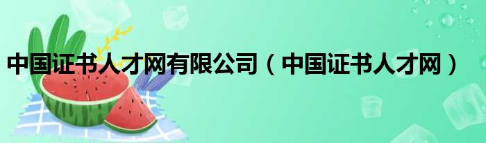 中国证书人才网有限公司 中国证书人才网