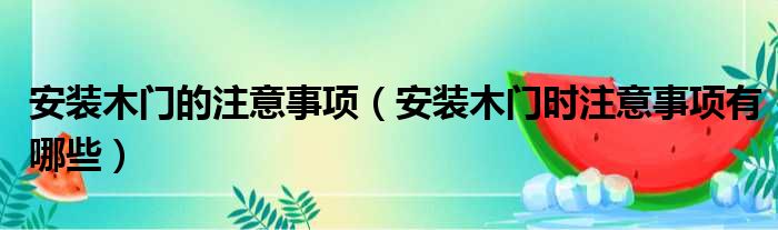 安装木门的注意事项 安装木门时注意事项有哪些