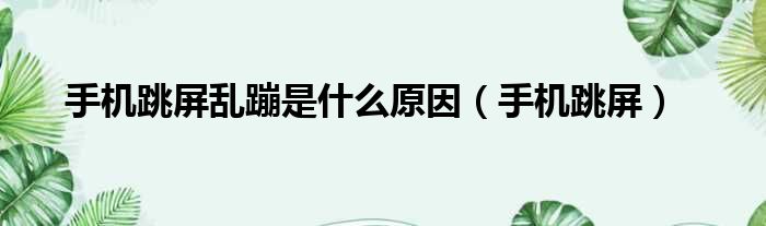 手机跳屏乱蹦是什么原因 手机跳屏