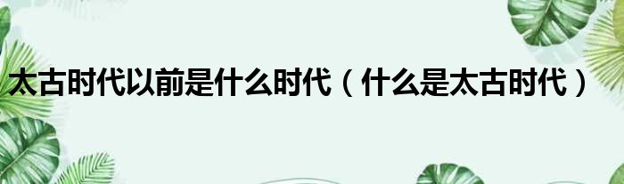 太古时代以前是什么时代 什么是太古时代
