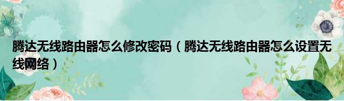 腾达无线路由器怎么修改密码 腾达无线路由器怎么设置无线网络