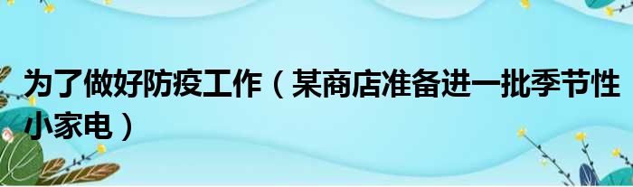 为了做好防疫工作 某商店准备进一批季节性小家电