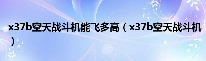 x37b空天战斗机能飞多高 x37b空天战斗机