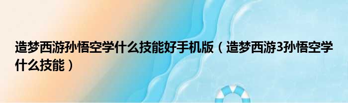 造梦西游孙悟空学什么技能好手机版 造梦西游3孙悟空学什么技能