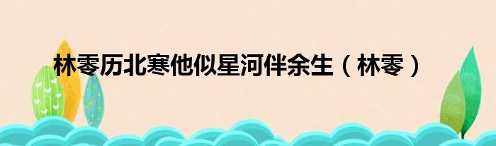 林零历北寒他似星河伴余生 林零