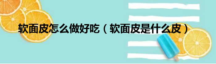 软面皮怎么做好吃 软面皮是什么皮