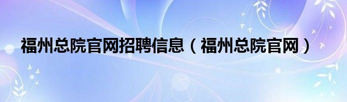 福州总院官网招聘信息 福州总院官网