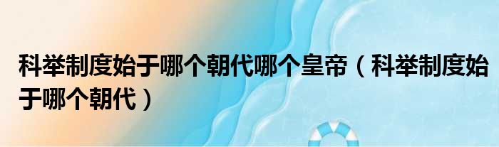 科举制度始于哪个朝代哪个皇帝 科举制度始于哪个朝代