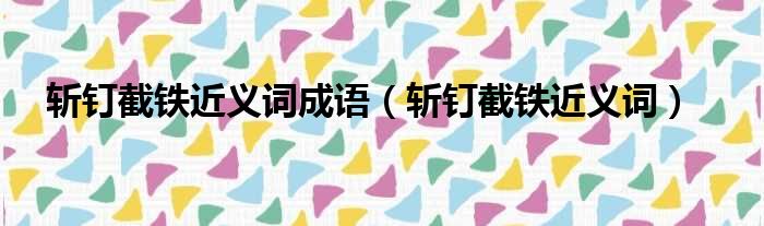 斩钉截铁近义词成语 斩钉截铁近义词
