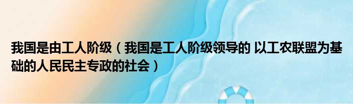 我国是由工人阶级 我国是工人阶级领导的 以工农联盟为基础的人民民主专政的社会