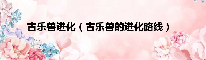 古乐兽进化 古乐兽的进化路线