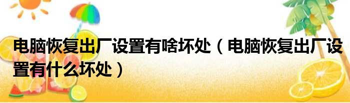 电脑恢复出厂设置有啥坏处 电脑恢复出厂设置有什么坏处