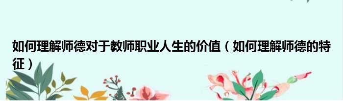 如何理解师德对于教师职业人生的价值 如何理解师德的特征