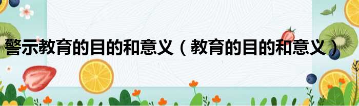 警示教育的目的和意义 教育的目的和意义