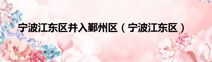 宁波江东区并入鄞州区 宁波江东区
