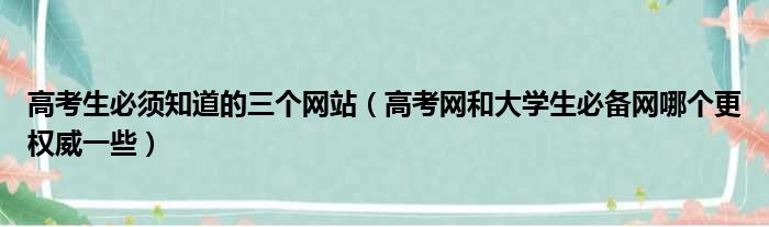 高考生必须知道的三个网站 高考网和大学生必备网哪个更权威一些