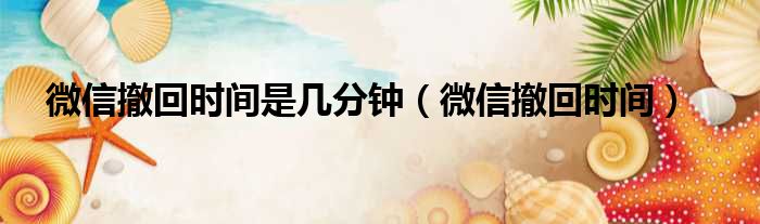 微信撤回时间是几分钟 微信撤回时间